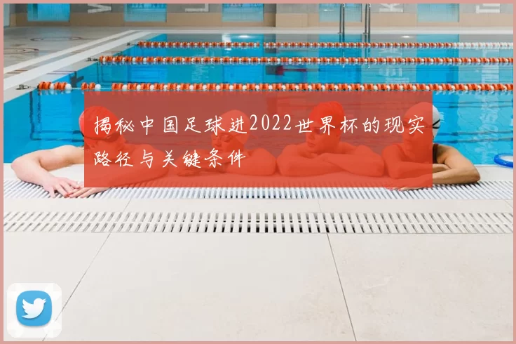 揭秘中国足球进2022世界杯的现实路径与关键条件