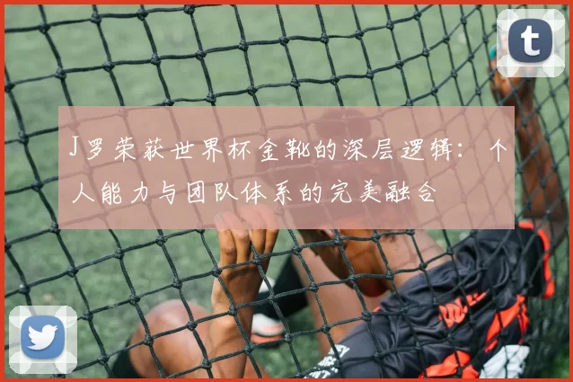 J罗荣获世界杯金靴的深层逻辑:个人能力与团队体系的完美融合