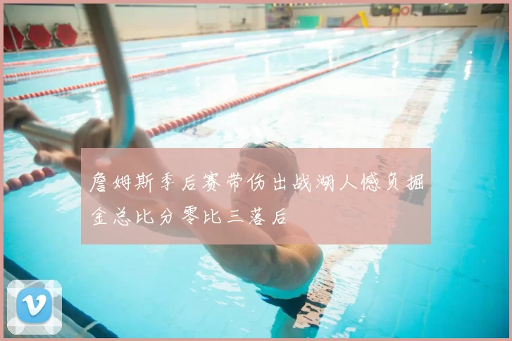 詹姆斯季后赛带伤出战湖人憾负掘金总比分零比三落后