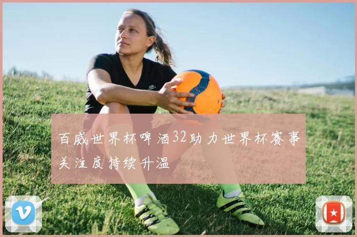 百威世界杯啤酒32助力世界杯赛事关注度持续升温