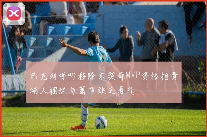 巴克利呼吁移除东契奇MVP资格指责湖人摆烂与萧华缺乏勇气