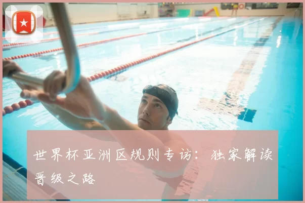 世界杯亚洲区规则专访：独家解读晋级之路