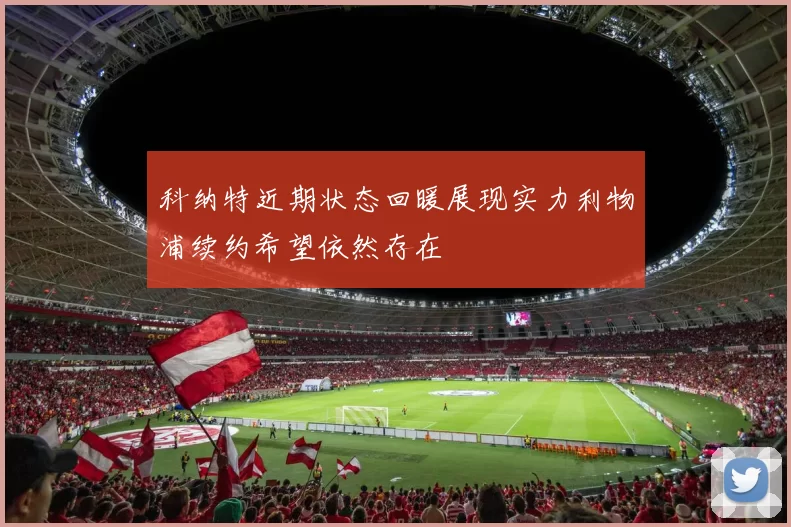 科纳特近期状态回暖展现实力利物浦续约希望依然存在